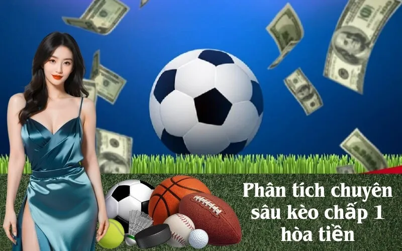Phân tích chuyên sâu kèo chấp 1 hòa tiền