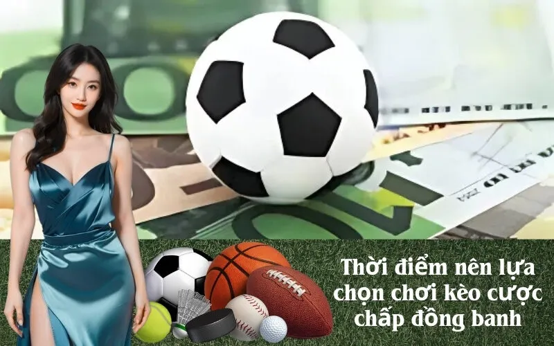 Thời điểm nên lựa chọn chơi kèo cược chấp đồng banh